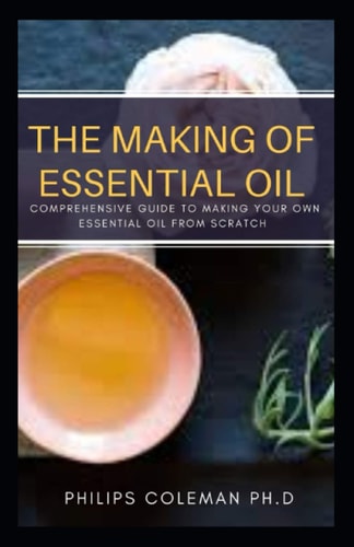 The Making of Essential Oil Comprehensive Guide to Making Your Own Essential Oil from Scratch