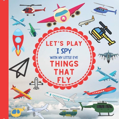 Let's Play I Spy With My Little Eye Things That Fly : A Fun Guessing Interactive Book with Planes, Helicopters and Other Things that Fly! For Kids Ages 2-5, Toddlers and Preschoolers!