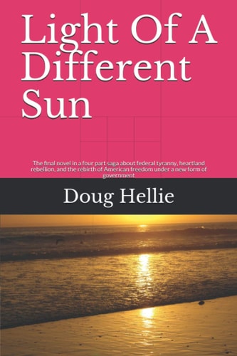 Light Of A Different Sun The Final Novel in a Four Part Saga about Federal Tyranny, Heartland Rebellion, and the Rebirth of American Freedom Under a New Form of Government