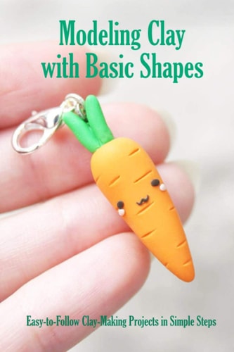 Modeling Clay with Basic Shapes Easy-to-Follow Clay-Making Projects in Simple Steps: The Clay Techniques Book