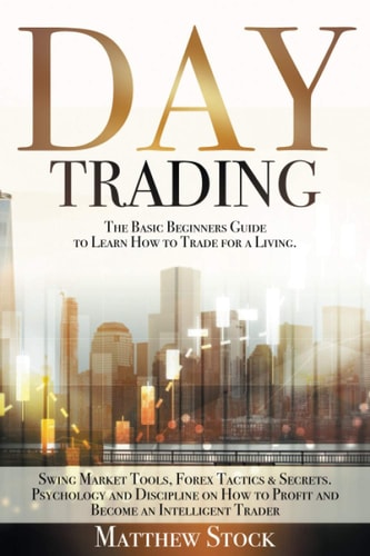 Day Trading The Basic Beginners Guide to Learn How to Trade for a Living. Swing Market Tools, Forex Tactics & Secrets. Psychology and Discipline on How to Profit and Become an Intelligent Trader