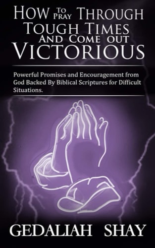 How to Pray Through Tough Times and Come Out Victorious Powerful Promises and Encouragement from God Backed by Biblical Scriptures for Difficult Situations.