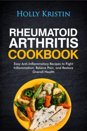 Rheumatoid Arthritis Cookbook Easy Anti-Inflammatory Recipes to Fight Inflammation, Relieve Pain, and Restore Overall Health