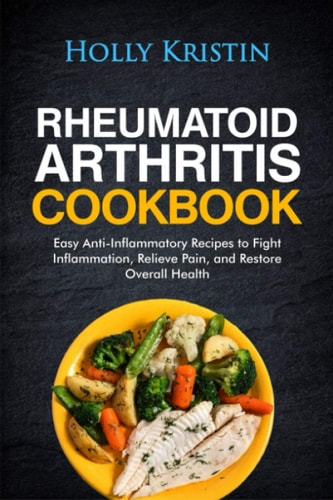 Rheumatoid Arthritis Cookbook Easy Anti-Inflammatory Recipes to Fight Inflammation, Relieve Pain, and Restore Overall Health