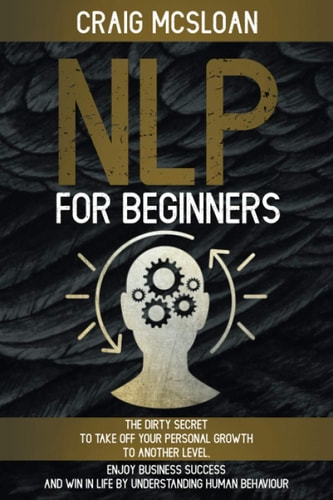 NLP For Beginners The Dirty Secret To Take Off Your Personal Growth To Another Level, Enjoy Business Success and Win In Life By Understanding Human Behaviour