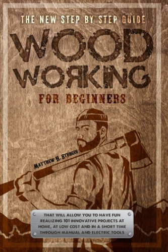 Woodworking for Beginners The New Step-By-step Guide to Have Fun with Your Kids at Home by Creating 101 Craft and Innovative Low-cost Projects in a Short Time Using Manual and Electric Tools