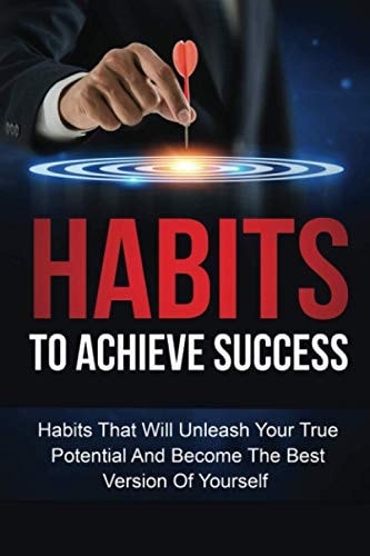 Habits To Achieve Success Habits That Will Unleash Your True Potential And Become The Best Version Of Yourself