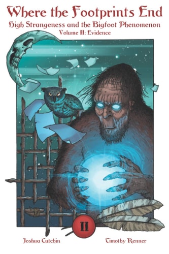 Where the Footprints End High Strangeness and the Bigfoot Phenomenon, Volume II: Evidence
