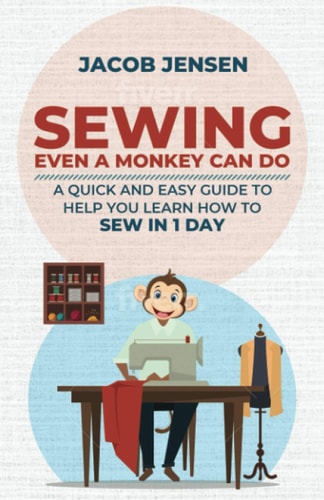 Sewing Even A Monkey Can Do A Quick And Easy Guide To Help You Learn How To Sew In One Day