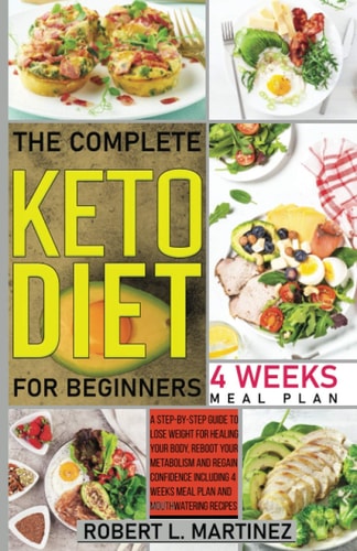 The Complete Keto Diet for Beginners A Step-by-Step Guide to Lose Weight for Healing Your Body, Reboot Your Metabolism and Regain Confidence Including 4 Weeks Meal Plan and Mouthwatering Recipes