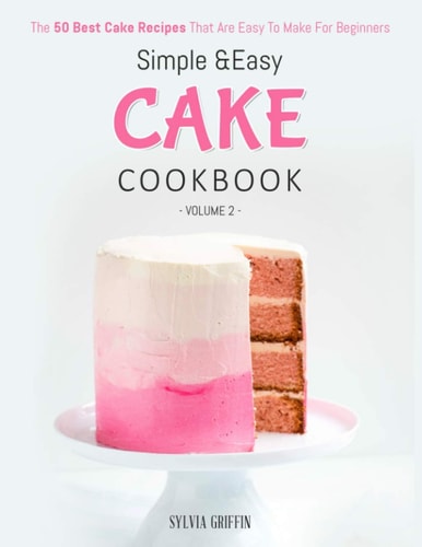 Simple and Easy Cake Cookbook The 50 Best Cake Recipes That Are Easy To Make For Beginners (Volume 2)