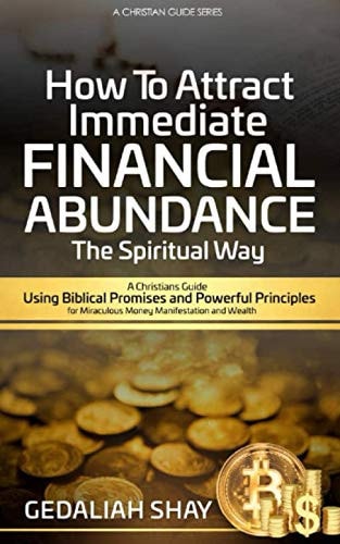 How to Attract Immediate Financial Abundance the Spiritual Way A Christian Guide Using Biblical Promises and Powerful Principles for Miraculous Money Manifestation and Wealth