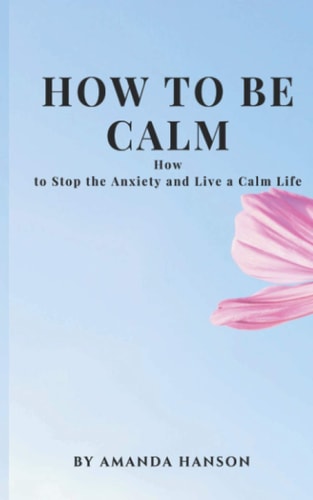 How to Be Calm How to Stop the Anxiety and Live a Calm Life