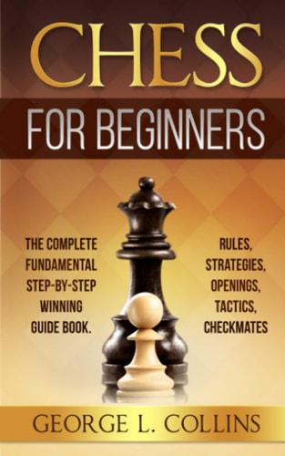 Chess for Beginners The Complete Fundamental Step-By-Step Winning Guide Book. Rules, Strategies, Openings, Tactics, Checkmates