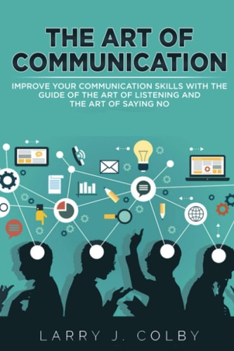 The Art Of Communication Improve Your Communication Skills With The Guide Of The Art Of Listening And The Art Of Saying No