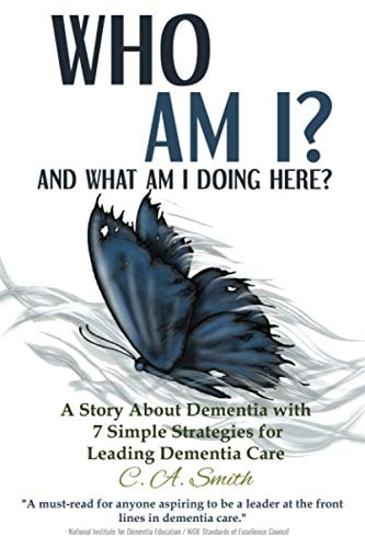 Who Am I and What Am I Doing Here? A Story About Dementia With 7 Simple Strategies For Leading Dementia Care