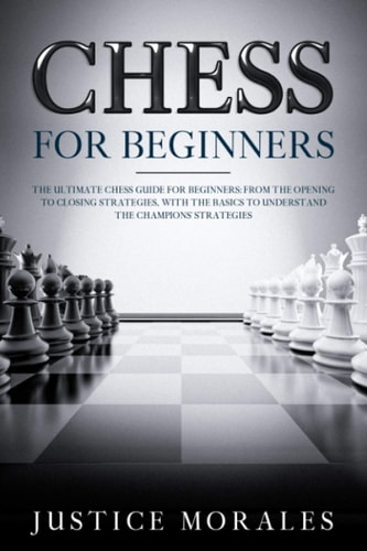 Chess for Beginners The Ultimate Chess Guide for Beginners: From the Opening to Closing Strategies, With the Basics to Understand the Champions' Strategies