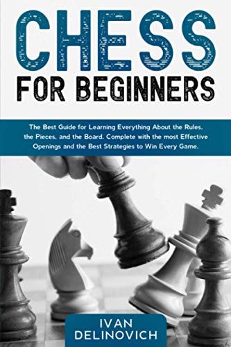 Chess for Beginners The Best Guide for Learning Everything About the Rules, the Pieces, and the Board. Complete with the Most Effective Openings and the Best Strategies to Win Every Game.