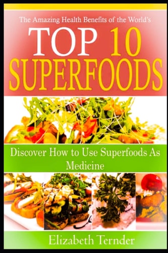 The Amazing Health Benefits Of the World's Top 10 Super Foods Discover How To Use Super Foods as Medicine