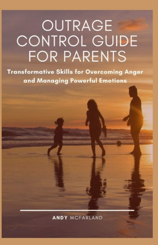 Outrage Control Guide for Parents Transformative Skills for Overcoming Anger and Managing Powerful Emotions