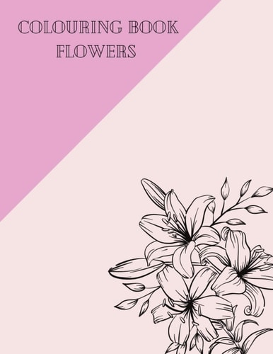 Colouring Book Flowers An Adult Coloring Book with Flower Collection, Floral, Patterns, Decorations, Inspirational Designs, Stress Relieving Floral Designs for Relaxation 24 Page