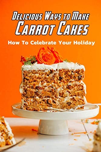 Delicious Ways to Make Carrot Cakes How To Celebrate Your Holiday: Carrot Cakes Guide Book
