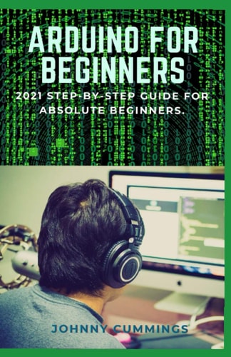 Arduino for Beginners 2021 Step-by-Step Guide for Absolute Beginners.