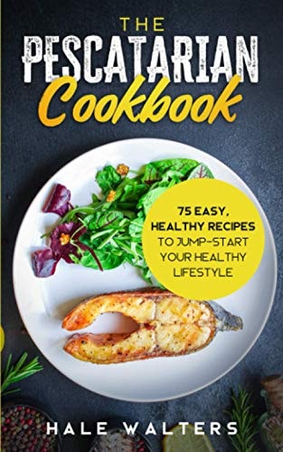 The Pescatarian Cookbook 75 Easy, Healthy Recipes to Jump-Start Your Healthy Lifestyle