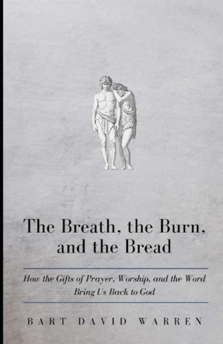 The Breath, the Burn, and the Bread How the Gifts of Prayer, Worship, and the Word Bring Us Back to God