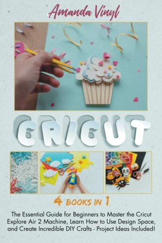 Cricut The Essential Guide for Beginners to Master the Cricut Explore Air 2 Machine, Learn How to Use Design Space, and Create Incredible DIY Crafts - Project Ideas Included!