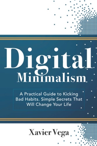 Digital Minimalism A Practical Guide to Kicking Bad Habits. Simple Secrets That Will Change Your Life