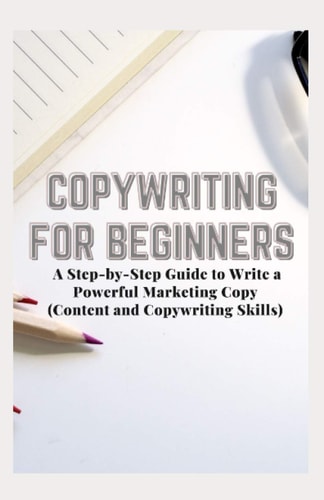 Copywriting for Beginners A Step-by-Step Guide to Write a Powerful Marketing Copy (Content and Copywriting Skills)