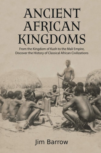 Ancient African Kingdoms From the Kingdom of Kush to the Mali Empire, Discover the History of Classical African Civilization