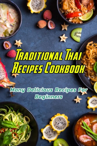 Traditional Thai Recipes Cookbook Many Delicious Recipes For Beginners: Traditional Thai Recipes Book