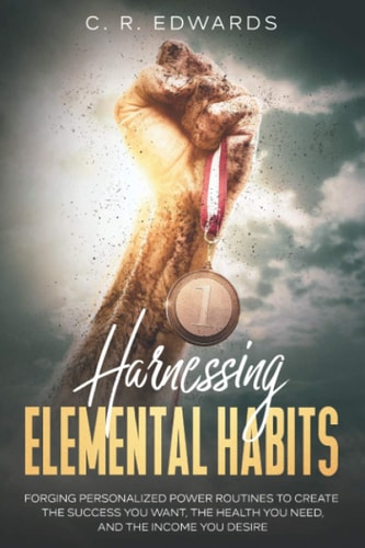 Harnessing Elemental Habits Forging Personalized Power Routines to Create the Success You Want, the Health You Need, and the Income You Desire