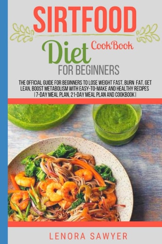 Sirtfood Diet Cookbook For Beginners The Official Guide For Beginners To Lose Weight Fast, Burn Fat, Get Lean, Boost Metabolism With Easy-To-Make & Healthy Recipes (7-Day,21-Day Meal Plan & CookBook)