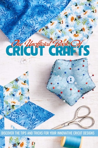 The Unofficial Book Of Cricut Crafts Discover The Tips And Tricks For Your Innovative Cricut Designs Cricut Tips