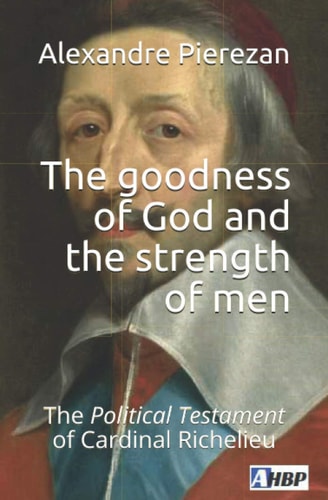 The Goodness of God and the Strength of Men The Political Testament of Cardinal Richelieu