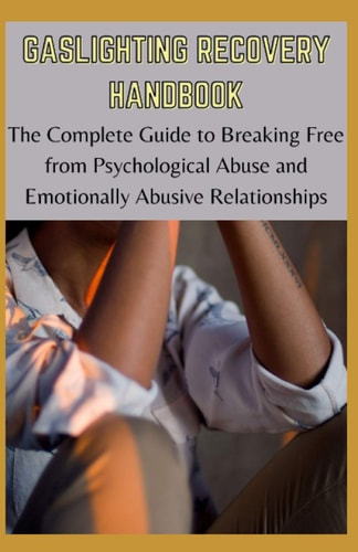 Gaslighting Recovery Handbook The Complete Guide to Breaking Free and Recovering from Psychological Abuse and Emotionally Abusive Relationships