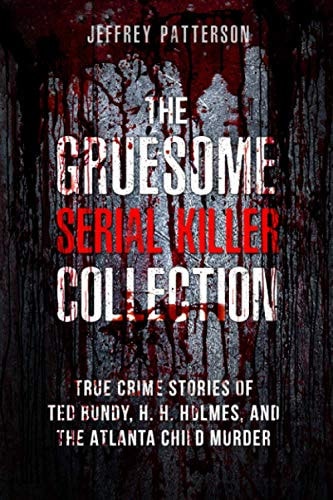 The Gruesome Serial Killer Collection True Crime Stories of Ted Bundy, H. H. Holmes, and The Atlanta Child Murders