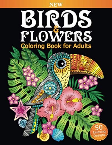 Birds and Flowers Coloring Book for Adults An Adult Coloring Book Featuring Owls, Toucans, Parrots, Hummingbirds and More for Adult's Stress Relief and Relaxation