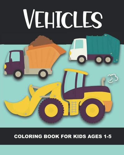 Vehicles Coloring Book for Kids Ages 1-5 Construction Vehicles, Semi-Trailers, Dump Trucks, Garbage Trucks and More - Fun and Simple Images for Aimed at Preschoolers and Toddlers