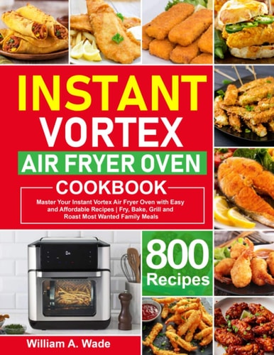 Instant Vortex Air Fryer Oven Cookbook Master Your Instant Vortex Air Fryer Oven with 800 Easy and Affordable Recipes | Fry, Bake, Grill and Roast Most Wanted Family Meals