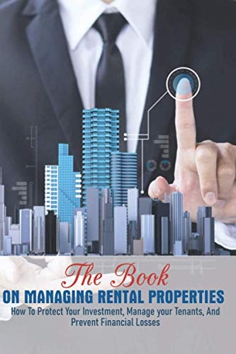 The Book On Managing Rental Properties How To Protect Your Investment, Manage Your Tenants, And Prevent Financial Losses: Real Estate Book For Beginners
