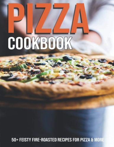 Pizza Cookbook 50+ Feisty Fire-Roasted Recipes For Pizza & More