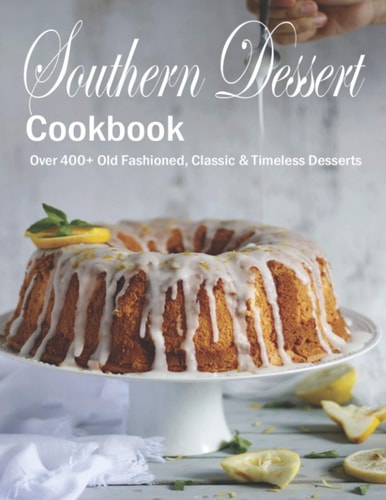Southern Dessert Cookbook Over 400+ Old Fashioned, Classic & Timeless Desserts