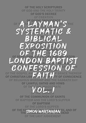 A Layman's Systematic and Biblical Exposition of the 1689 London Baptist Confession of Faith Vol. 1