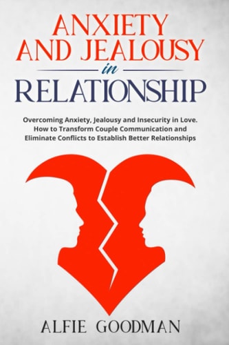Anxiety and Jealousy in Relationship Overcoming Anxiety, Jealousy and Insecurity in Love. How to Transform Couple Communication and Eliminate Conflicts to Establish Better Relationships
