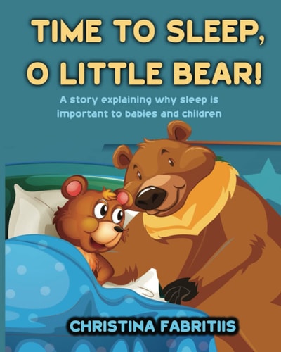 Time To Sleep, O Little Bear! A Story Explaining why Sleep is Important to Babies and Children