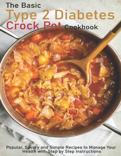 The Basic Type 2 Diabetes Crock Pot Cookbook Popular, Savory and Simple Recipes to Manage Your Health with Step by Step Instructions